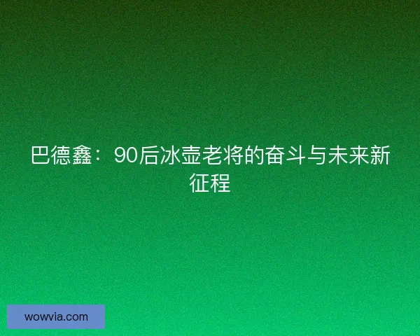巴德鑫：90后冰壶老将的奋斗与未来新征程