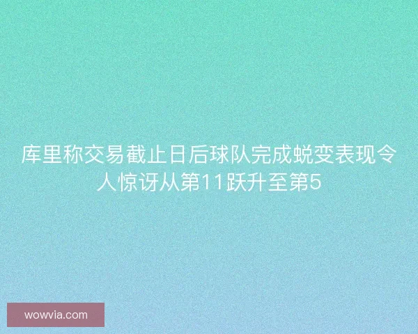 库里称交易截止日后球队完成蜕变表现令人惊讶从第11跃升至第5 库里称交易截止日后球队完成蜕变表现令人惊讶从第11跃升至第5