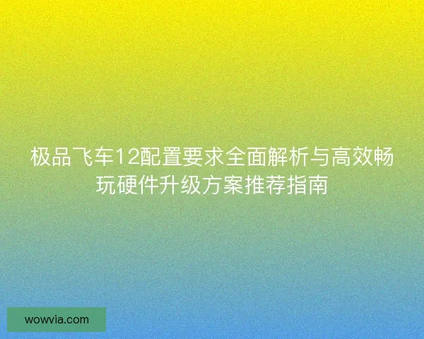 极品飞车12配置要求全面解析与高效畅玩硬件升级方案推荐指南