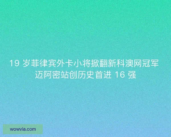 19 岁菲律宾外卡小将掀翻新科澳网冠军 迈阿密站创历史首进 16 强