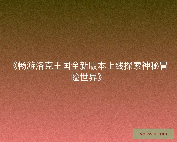 《畅游洛克王国全新版本上线探索神秘冒险世界》 《畅游洛克王国全新版本上线探索神秘冒险世界》