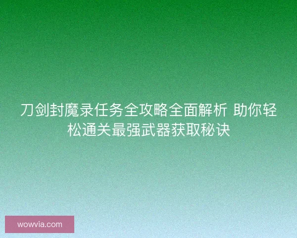 刀剑封魔录任务全攻略全面解析 助你轻松通关最强武器获取秘诀