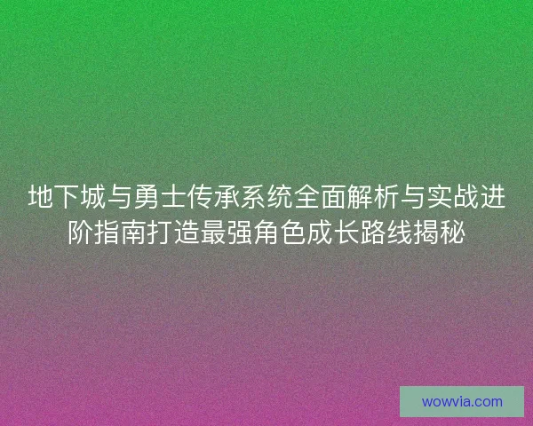 地下城与勇士传承系统全面解析与实战进阶指南打造最强角色成长路线揭秘 地下城与勇士传承系统全面解析与实战进阶指南打造最强角色成长路线揭秘