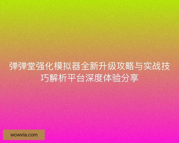 弹弹堂强化模拟器全新升级攻略与实战技巧解析平台深度体验分享 弹弹堂强化模拟器全新升级攻略与实战技巧解析平台深度体验分享