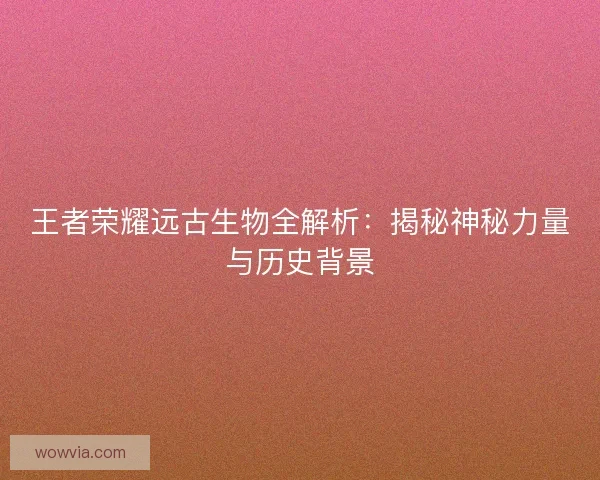 王者荣耀远古生物全解析:揭秘神秘力量与历史背景 王者荣耀远古生物全解析:揭秘神秘力量与历史背景