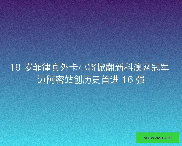 19 岁菲律宾外卡小将掀翻新科澳网冠军 迈阿密站创历史首进 16 强
