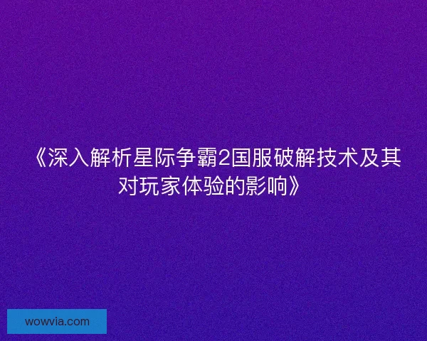 《深入解析星际争霸2国服破解技术及其对玩家体验的影响》 《深入解析星际争霸2国服破解技术及其对玩家体验的影响》