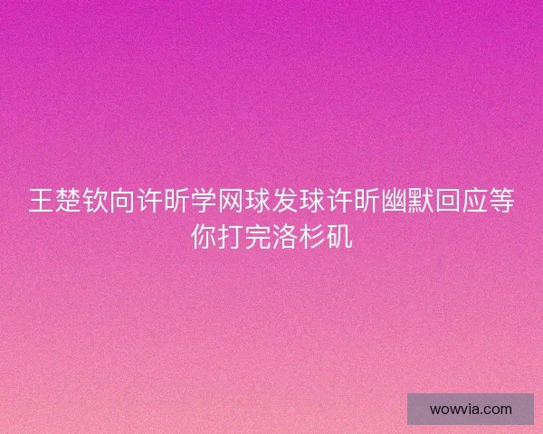 王楚钦向许昕学网球发球许昕幽默回应等你打完洛杉矶