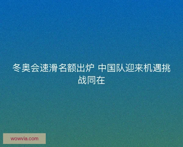 冬奥会速滑名额出炉 中国队迎来机遇挑战同在