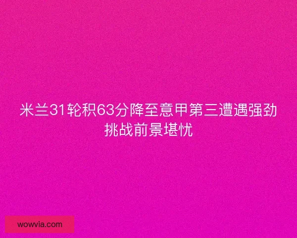 米兰31轮积63分降至意甲第三遭遇强劲挑战前景堪忧 米兰31轮积63分降至意甲第三遭遇强劲挑战前景堪忧